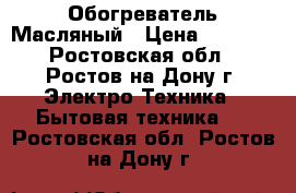 Обогреватель Масляный › Цена ­ 1 500 - Ростовская обл., Ростов-на-Дону г. Электро-Техника » Бытовая техника   . Ростовская обл.,Ростов-на-Дону г.